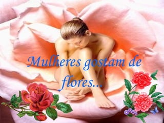 Mulheres gostam de flores...   