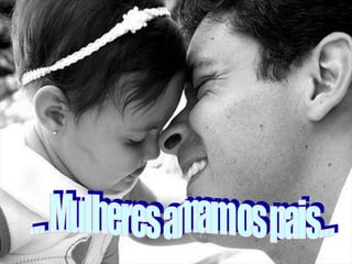 ... Mulheres amam os pais... 