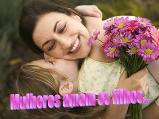 Mulheres amam os filhos... 