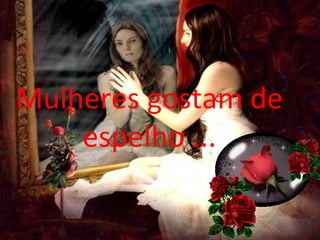 Mulheres gostam de espelho ... 