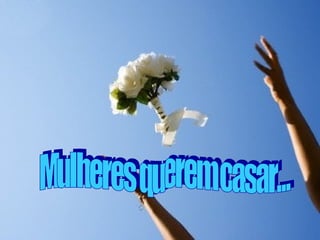 Mulheres querem casar... 