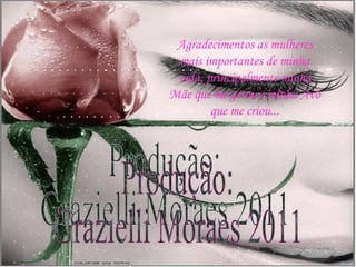 Produção: Grazielli Moraes 2011 Agradecimentos as mulheres mais importantes de minha vida, principalmente minha Mãe que me gerou e minha Avó que me criou... 