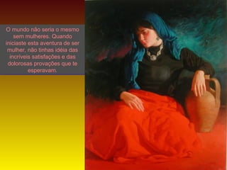 O mundo não seria o mesmo
sem mulheres. Quando
iniciaste esta aventura de ser
mulher, não tinhas idéia das
incríveis satisfações e das
dolorosas provações que te
esperavam.

LANA

 