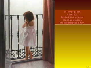 O Tempo passa.
A vida voa.
As distâncias separam.
Os filhos crescem.
Os trabalhos vão e vêm.

LANA

 