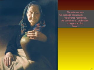 Os pais morrem.
Os colegas esquecem
os favores recebidos.
As carreiras ou profissões
chegam ao fim.
Mas...

LANA

 