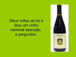 Deus voltou ao rio e
  tirou um vinho
nacional selecção,
   e perguntou:
 