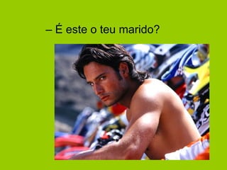 – É este o teu marido?
 