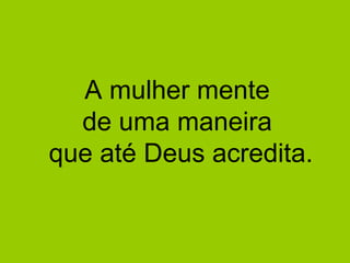 A mulher mente
  de uma maneira
que até Deus acredita.
 