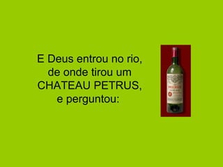 E Deus entrou no rio,
  de onde tirou um
CHATEAU PETRUS,
   e perguntou:
 