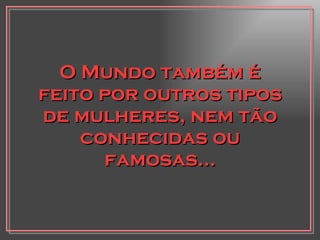 O Mundo também é feito por outros tipos de mulheres, nem tão conhecidas ou famosas... 