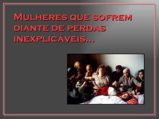 Mulheres que sofrem diante de perdas inexplicáveis... 