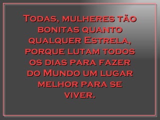 Todas, mulheres tão bonitas quanto qualquer Estrela, porque lutam todos os dias para fazer do Mundo um lugar melhor para se viver. 