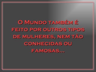 O Mundo também é feito por outros tipos de mulheres, nem tão conhecidas ou famosas... 