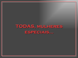 TODAS, mulheres especiais... 