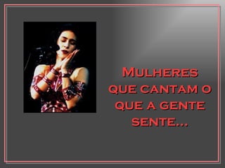 Mulheres que cantam o que a gente sente... 