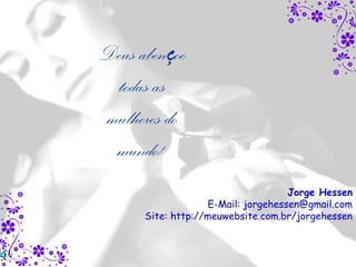 Deus abençoe
 todas as
mulheres do
 mundo!
                                     Jorge Hessen
                    E-Mail: jorgehessen@gmail.com
      Site: http://meuwebsite.com.br/jorgehessen
 