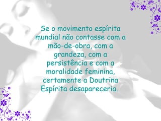 Se o movimento espírita
mundial não contasse com a
   mão-de-obra, com a
     grandeza, com a
   persistência e com a
   moralidade feminina,
  certamente a Doutrina
 Espírita desapareceria.
 