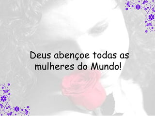 Deus abençoe todas as
 mulheres do Mundo!
 
