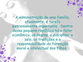 A administração de uma família,
       atualmente, é tarefa
extremamente importante . Dentro
dessa pequena república há o fator
econômico, as regras, a disciplina, o
       zelo, as tradições e a
   responsabilidade da formação
  moral e intelectual dos filhos.
 
