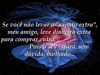 Se você não levar o "sapato extra",
meu amigo, leve dinheiro extra
para comprar outro.
Pois o seu estará, sem
dúvida, molhado...

 