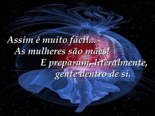 Assim é muito fácil...
As mulheres são mães!
E preparam, literalmente,
gente dentro de si.

 
