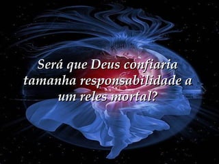 Será que Deus confiaria
tamanha responsabilidade a
um reles mortal?

 