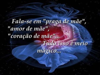 Fala-se em "praga de mãe",
"amor de mãe",
"coração de mãe"...
Tudo isso é meio
mágico...

 