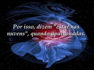 Por isso, dizem "estar nas
nuvens", quando apaixonadas.

 