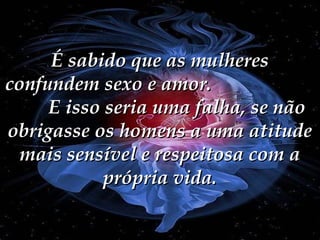 É sabido que as mulheres
confundem sexo e amor.
E isso seria uma falha, se não
obrigasse os homens a uma atitude
mais sensível e respeitosa com a
própria vida.

 