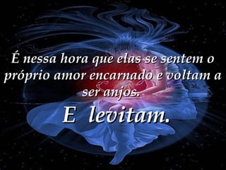 É nessa hora que elas se sentem o
próprio amor encarnado e voltam a
ser anjos.

E levitam.

 