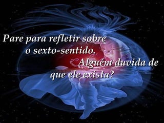 Pare para refletir sobre
o sexto-sentido.
Alguém duvida de
que ele exista?

 