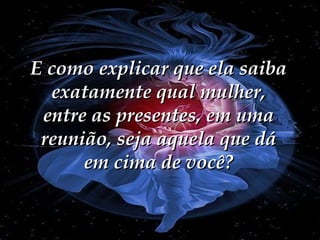 E como explicar que ela saiba
exatamente qual mulher,
entre as presentes, em uma
reunião, seja aquela que dá
em cima de você?

 