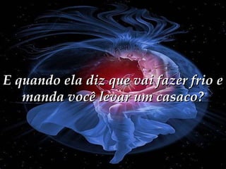 E quando ela diz que vai fazer frio e
manda você levar um casaco?

 