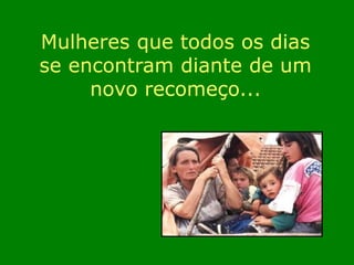 Mulheres que todos os dias 
se encontram diante de um 
novo recomeço... 
 
