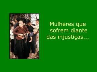 Mulheres que 
sofrem diante 
das injustiças... 
 