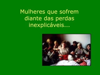 Mulheres que sofrem 
diante das perdas 
inexplicáveis... 
 