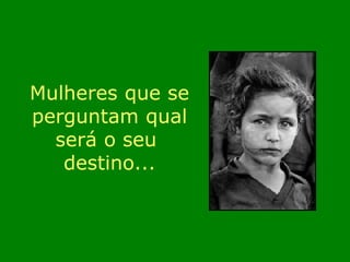 Mulheres que se 
perguntam qual 
será o seu 
destino... 
 