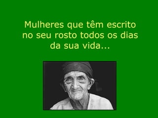 Mulheres que têm escrito 
no seu rosto todos os dias 
da sua vida... 
 