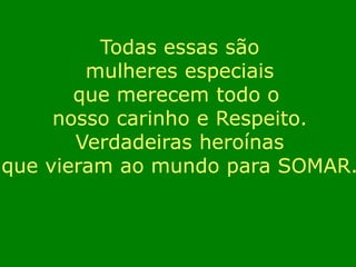 Todas essas são 
mulheres especiais 
que merecem todo o 
nosso carinho e Respeito. 
Verdadeiras heroínas 
que vieram ao mundo para SOMAR. 
 
