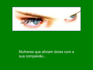 Mulheres que aliviam dores com a 
sua compaixão... 
 