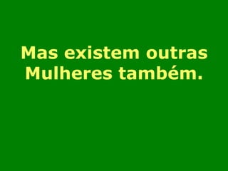 Mas existem outras 
Mulheres também. 
 