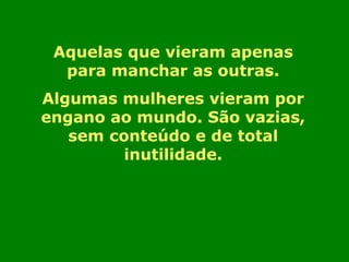 Aquelas que vieram apenas 
para manchar as outras. 
Algumas mulheres vieram por 
engano ao mundo. São vazias, 
sem conteúdo e de total 
inutilidade. 
 