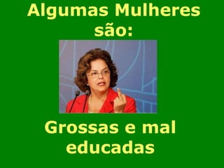Algumas Mulheres 
são: 
Grossas e mal 
educadas 
 