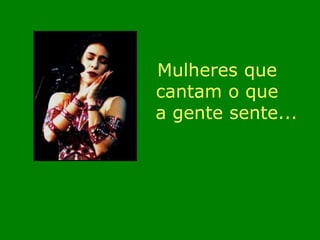 Mulheres que 
cantam o que 
a gente sente... 
 