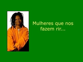 Mulheres que nos 
fazem rir... 
 
