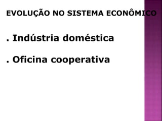 EVOLUÇÃO NO SISTEMA ECONÔMICO 
. Indústria doméstica 
. Oficina cooperativa 
 