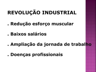 REVOLUÇÃO INDUSTRIAL 
. Redução esforço muscular 
. Baixos salários 
. Ampliação da jornada de trabalho 
. Doenças profissionais 
 