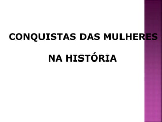 CONQUISTAS DAS MULHERES 
NA HISTÓRIA 
 