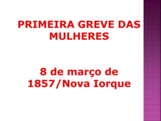 PRIMEIRA GREVE DAS 
MULHERES 
8 de março de 
1857/Nova Iorque 
 