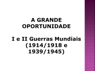 A GRANDE 
OPORTUNIDADE 
I e II Guerras Mundiais 
(1914/1918 e 
1939/1945) 
 